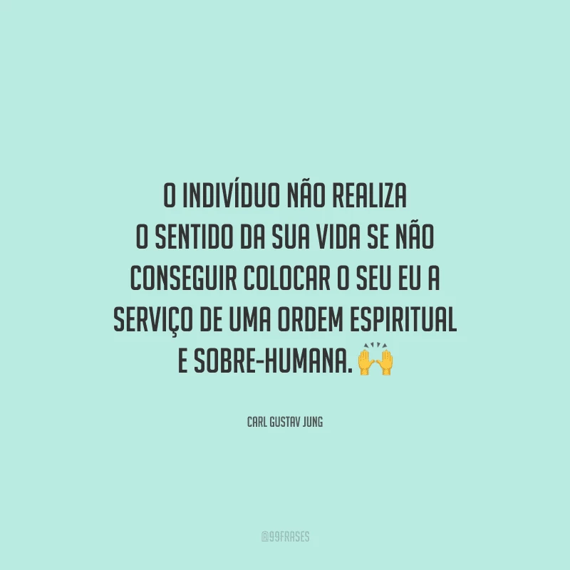 O indivíduo não realiza o sentido da sua vida se não conseguir colocar o seu Eu a serviço de uma ordem espiritual e sobre-humana. 
