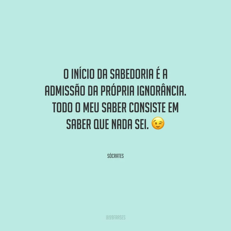 O início da sabedoria é a admissão da própria ignorância. Todo o meu saber consiste em saber que nada sei.