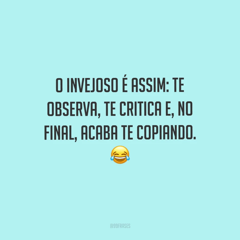 O invejoso é assim: te observa, te critica e, no final, acaba te copiando.