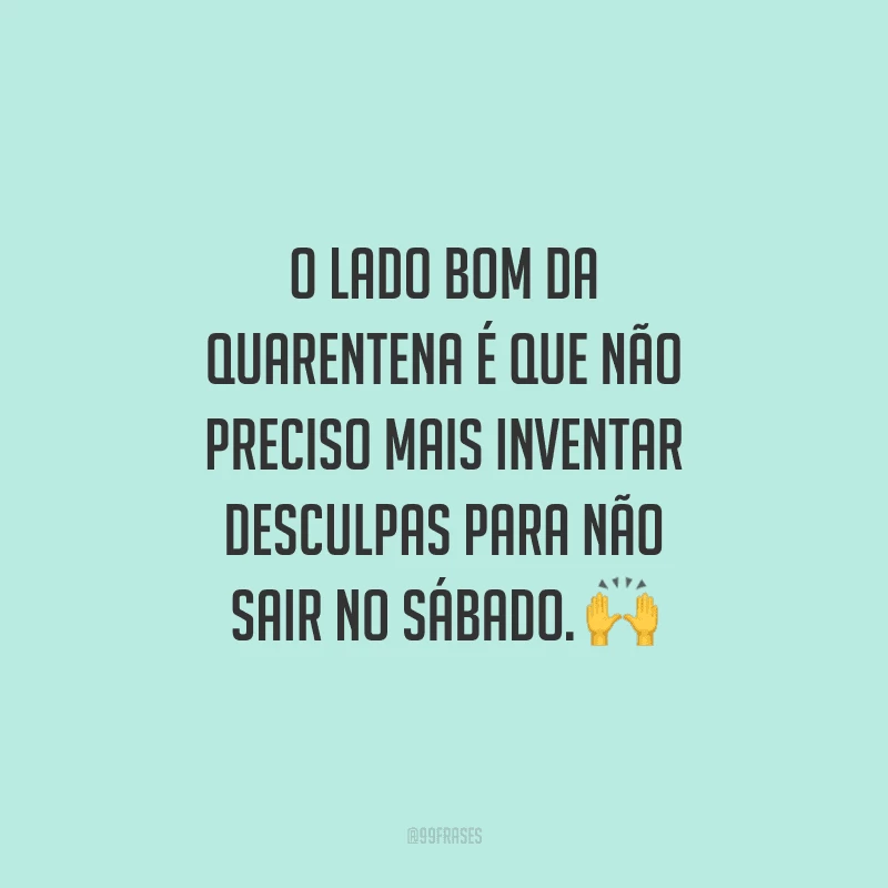 O lado bom da quarentena é que não preciso mais inventar desculpas para não sair no sábado.