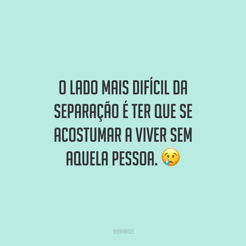 O lado mais difícil da separação é ter que se acostumar a viver sem aquela pessoa. 