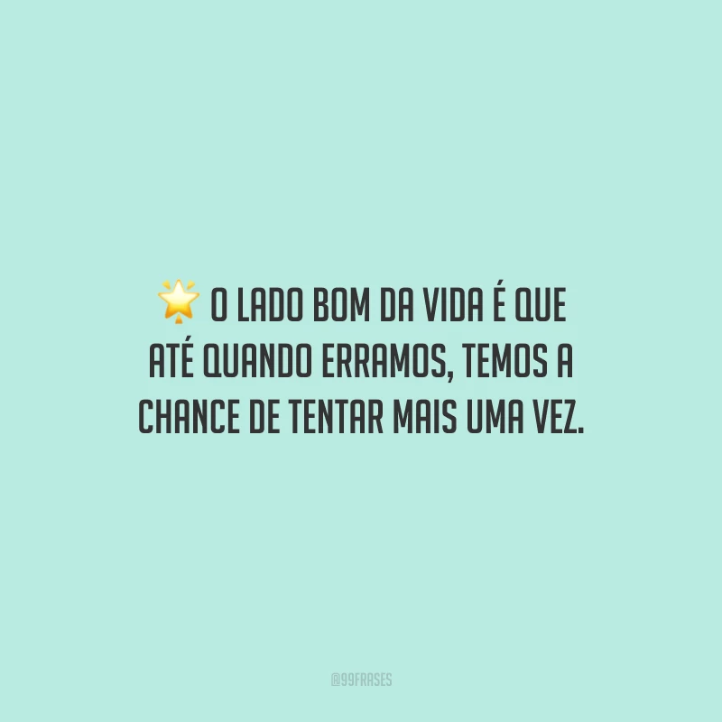 O lado bom da vida é que até quando erramos, temos a chance de tentar mais uma vez.