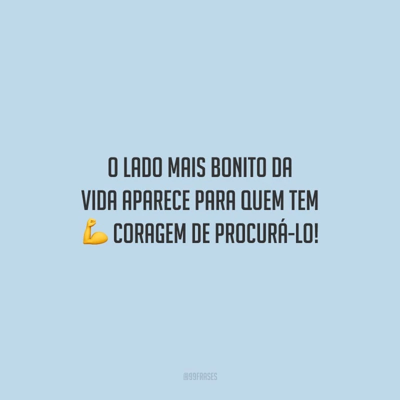 O lado mais bonito da vida aparece para quem tem coragem de procurá-lo!