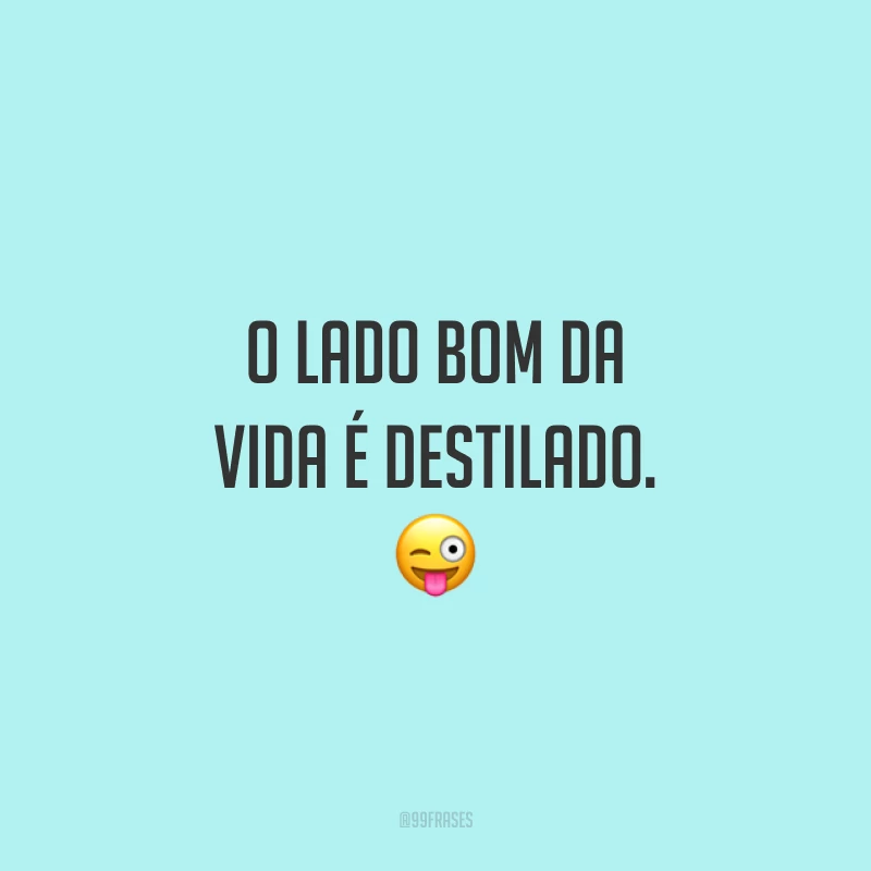 O lado bom da vida é destilado. 😜