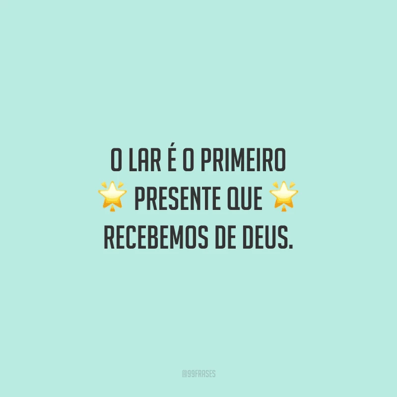 O lar é o primeiro presente que recebemos de Deus: é uma bênção ter uma família unida e afetuosa para nos amparar.