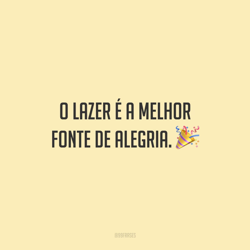 O lazer é a melhor fonte de alegria.