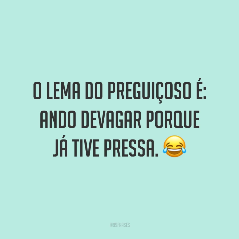 O lema do preguiçoso é: ando devagar porque já tive pressa. 😂