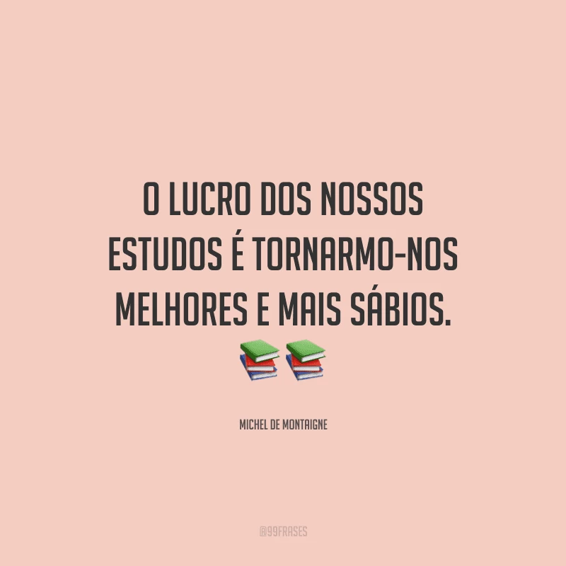 O lucro dos nossos estudos é tornarmo-nos melhores e mais sábios.