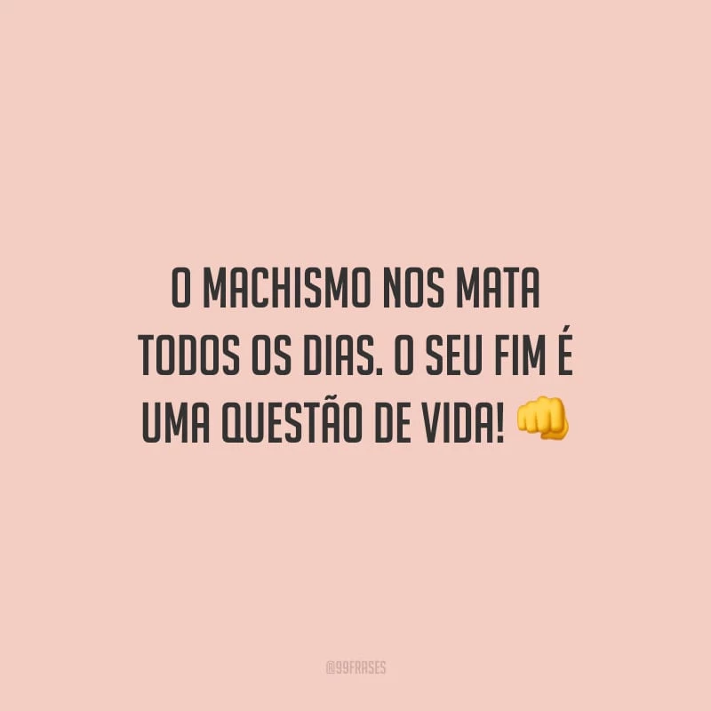 O machismo nos mata todos os dias. O seu fim é uma questão de vida!