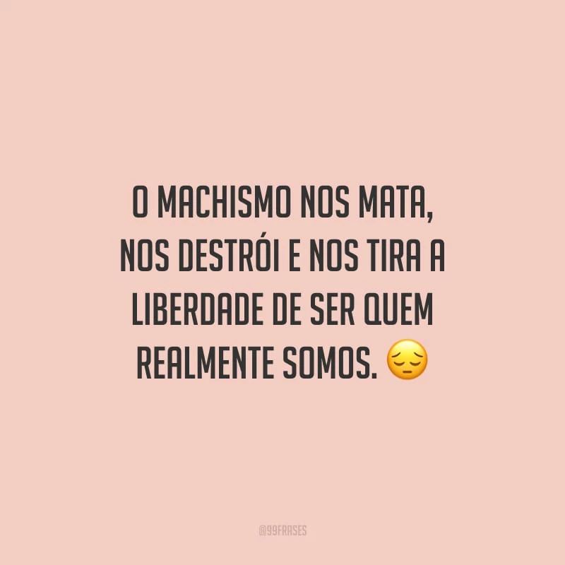 O machismo nos mata, nos destrói e nos tira a liberdade de ser quem realmente somos.
