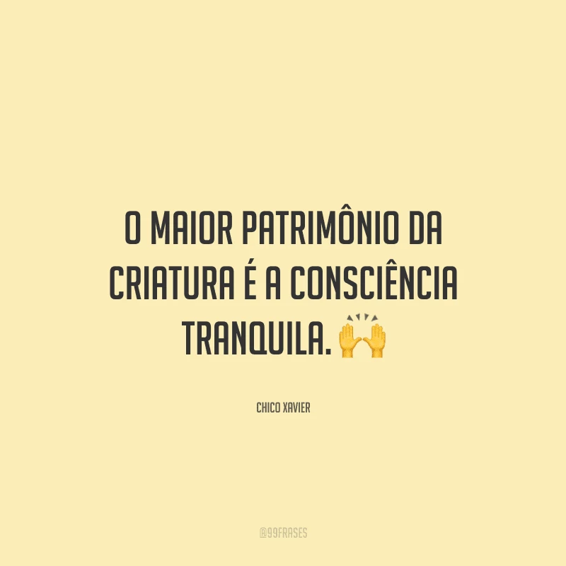 O maior patrimônio da criatura é a consciência tranquila. 