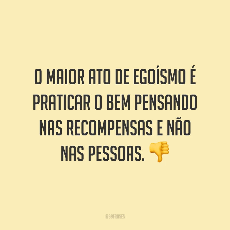 O maior ato de egoísmo é praticar o bem pensando nas recompensas e não nas pessoas. 👎