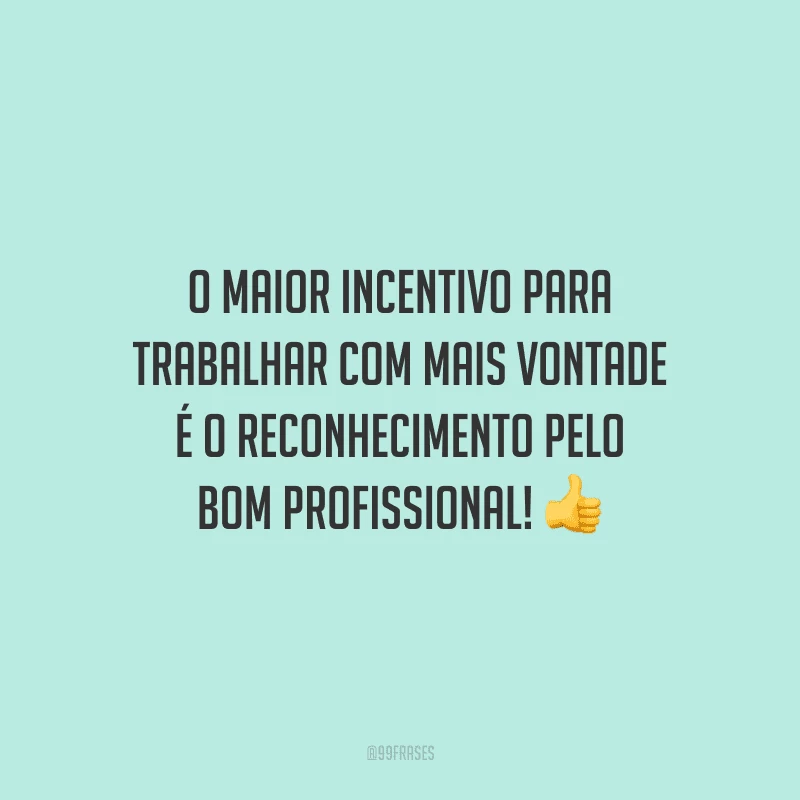 O maior incentivo para trabalhar com mais vontade é o reconhecimento pelo bom profissional!