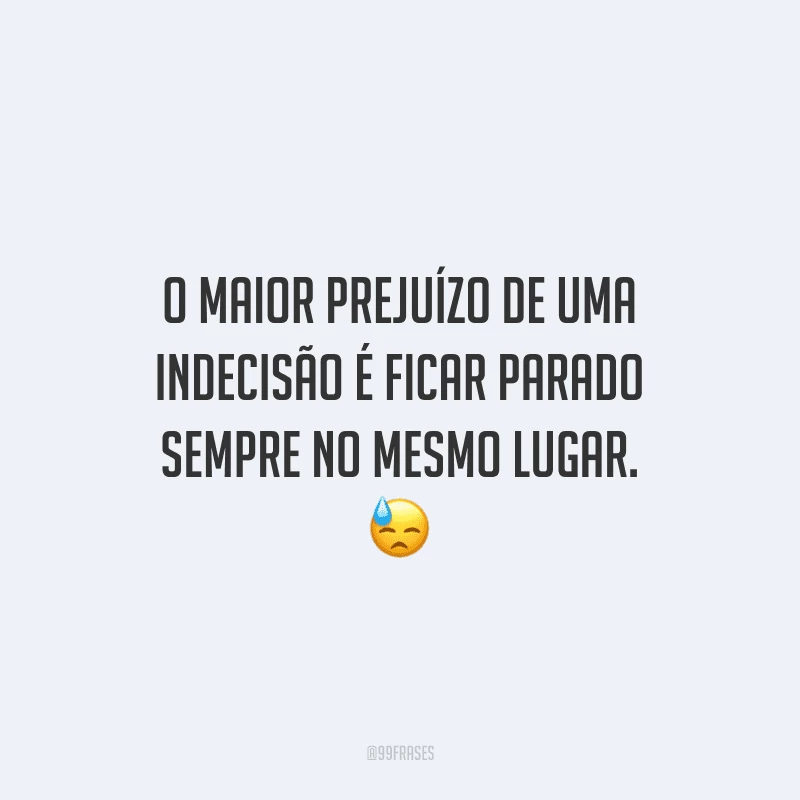 O maior prejuízo de uma indecisão é ficar parado sempre no mesmo lugar.