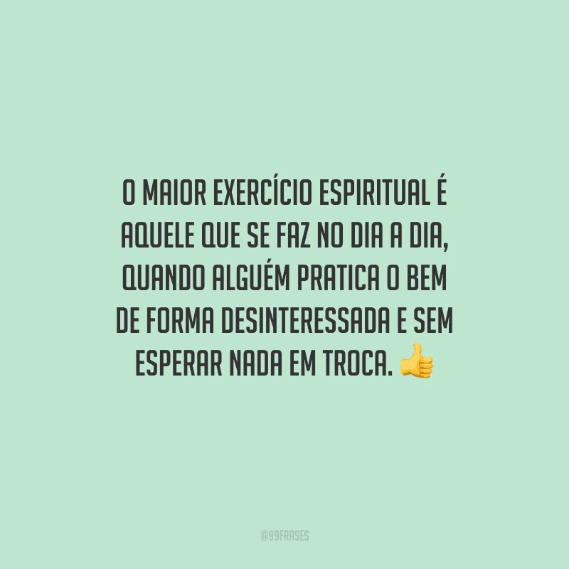 O maior exercício espiritual é aquele que se faz no dia a dia, quando alguém pratica o bem de forma desinteressada e sem esperar nada em troca. 