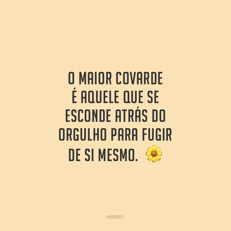 O maior covarde é aquele que se esconde atrás do orgulho para fugir de si mesmo. 