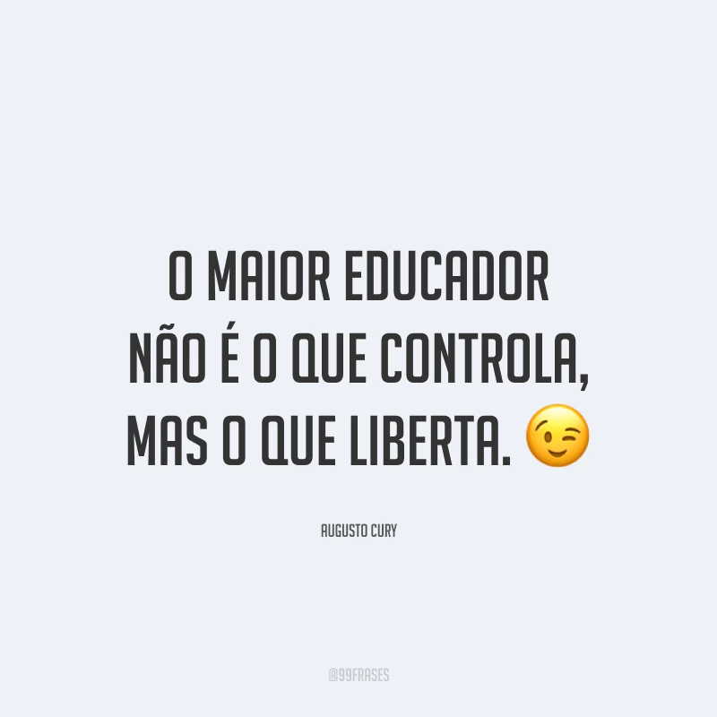 O maior educador não é o que controla, mas o que liberta.