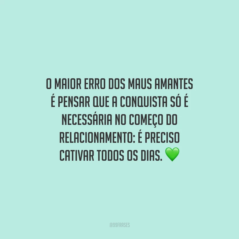 O maior erro dos maus amantes é pensar que a conquista só é necessária no começo do relacionamento: é preciso cativar todos os dias.