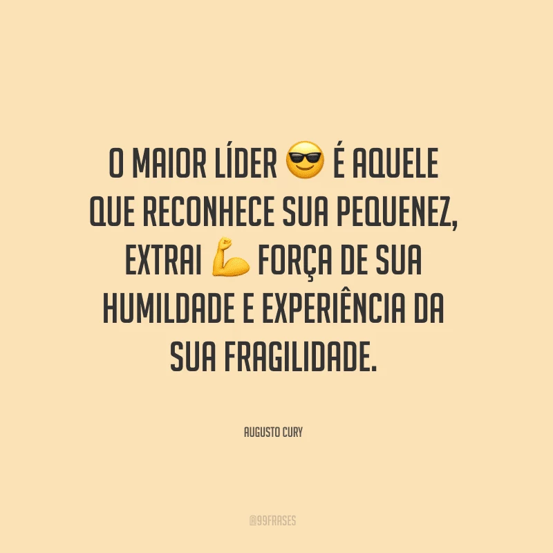 O maior líder é aquele que reconhece sua pequenez, extrai força de sua humildade e experiência da sua fragilidade.
