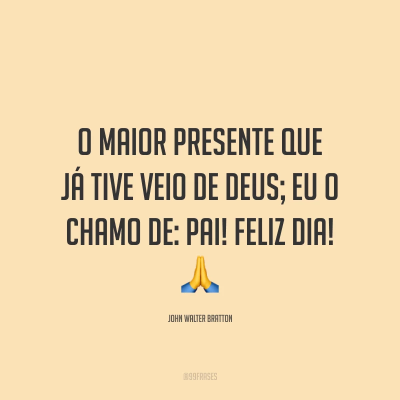 O maior presente que já tive veio de Deus; eu o chamo de: pai! Feliz dia! 🙏