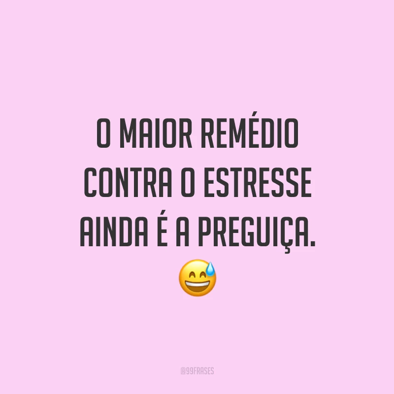 O maior remédio contra o estresse ainda é a preguiça. 😅
