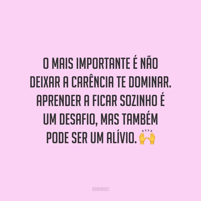 O mais importante é não deixar a carência te dominar. Aprender a ficar sozinho é um desafio, mas também pode ser um alívio.