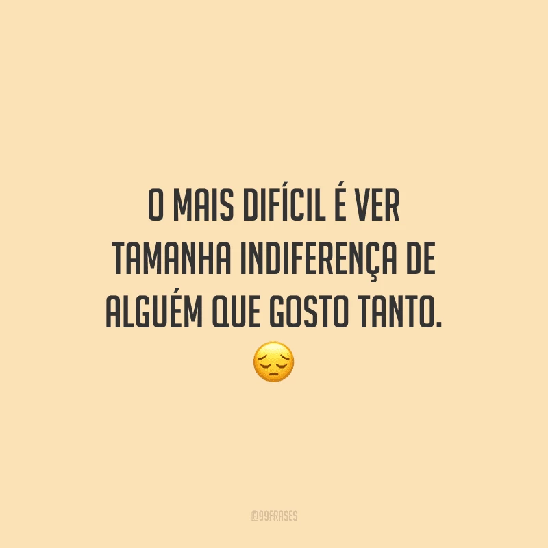 O mais difícil é ver tamanha indiferença de alguém que gosto tanto. 