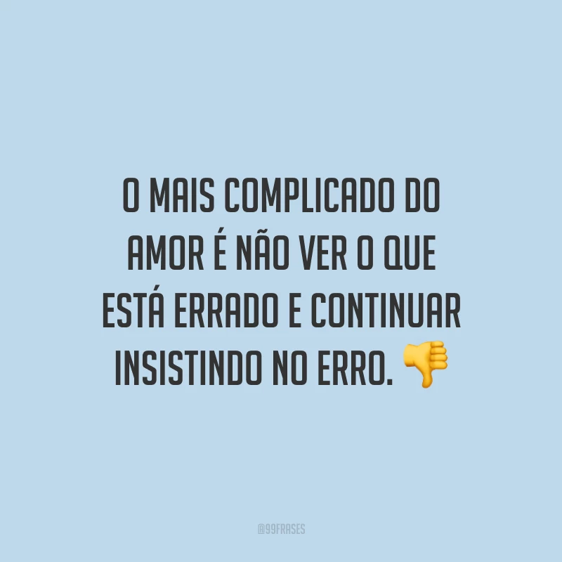 O mais complicado do amor é não ver o que está errado e continuar insistindo no erro.
