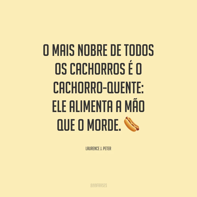 O mais nobre de todos os cachorros é o cachorro-quente: ele alimenta a mão que o morde.