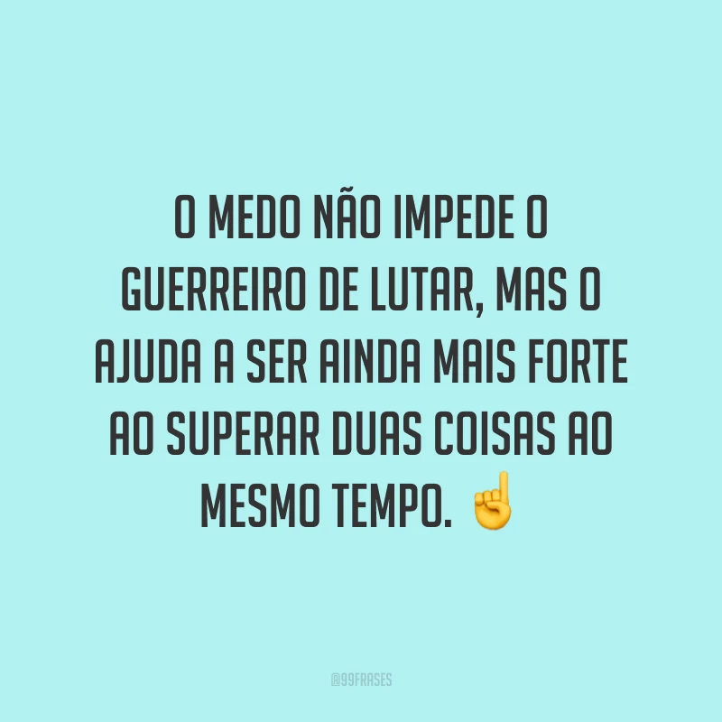 O medo não impede o guerreiro de lutar, mas o ajuda a ser ainda mais forte ao superar duas coisas ao mesmo tempo.