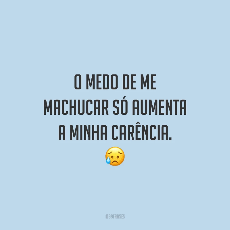 O medo de me machucar só aumenta a minha carência. 