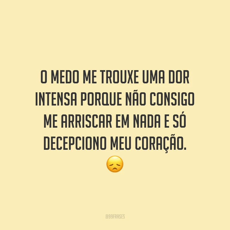 O medo me trouxe uma dor intensa porque não consigo me arriscar em nada e só decepciono meu coração.