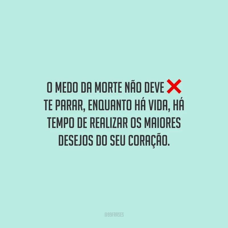 O medo da morte não deve te parar, enquanto há vida, há tempo de realizar os maiores desejos do seu coração.