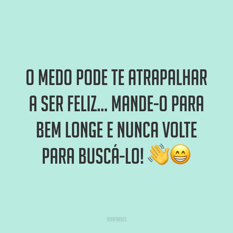 O medo pode te atrapalhar a ser feliz... Mande-o para bem longe e nunca volte para buscá-lo! ??
