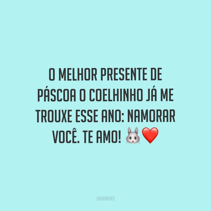 O melhor presente de Páscoa o coelhinho já me trouxe esse ano: namorar você. Te amo! 