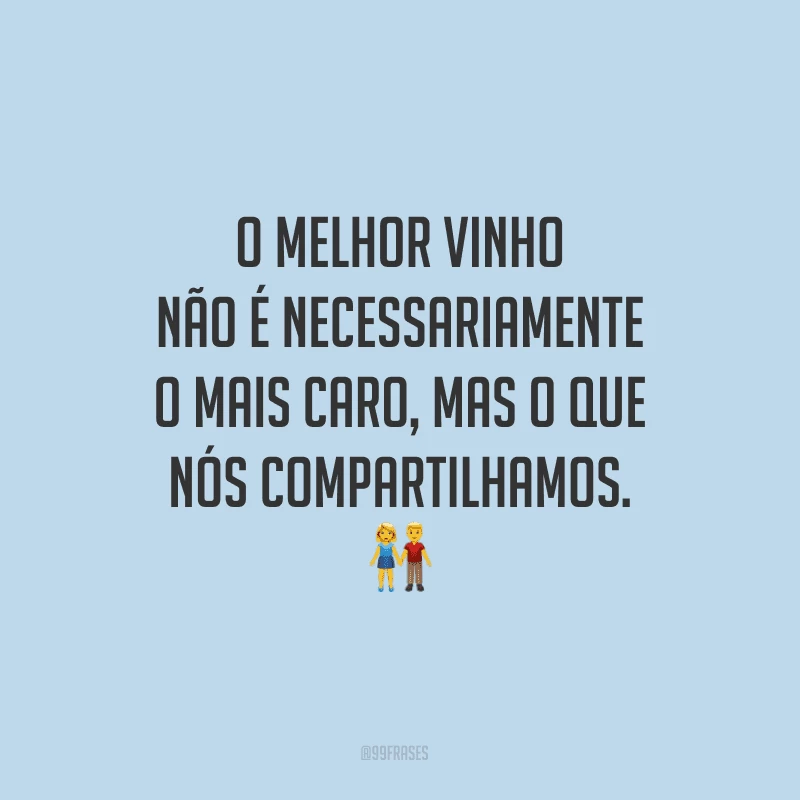 O melhor vinho não é necessariamente o mais caro, mas o que nós compartilhamos. 