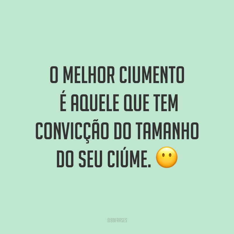 O melhor ciumento é aquele que tem convicção do tamanho do seu ciúme. ?