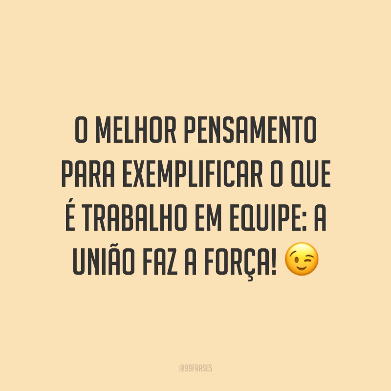 O melhor pensamento para exemplificar o que é trabalho em equipe: a união faz a força! 😉