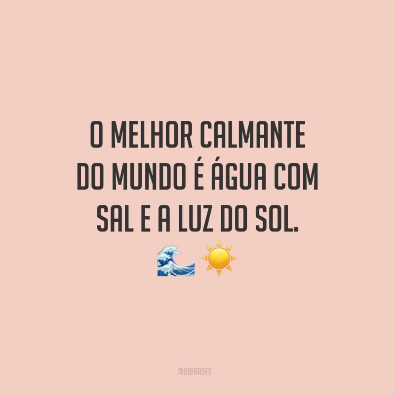 O melhor calmante do mundo é água com sal e a luz do sol.