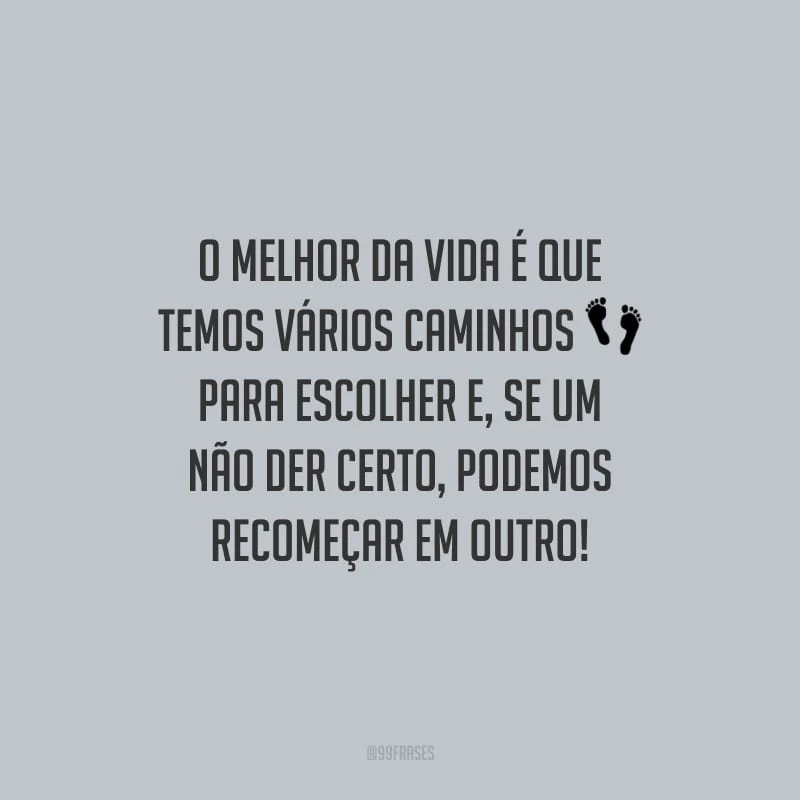 O melhor da vida é que temos vários caminhos para escolher e, se um não der certo, podemos recomeçar em outro!
