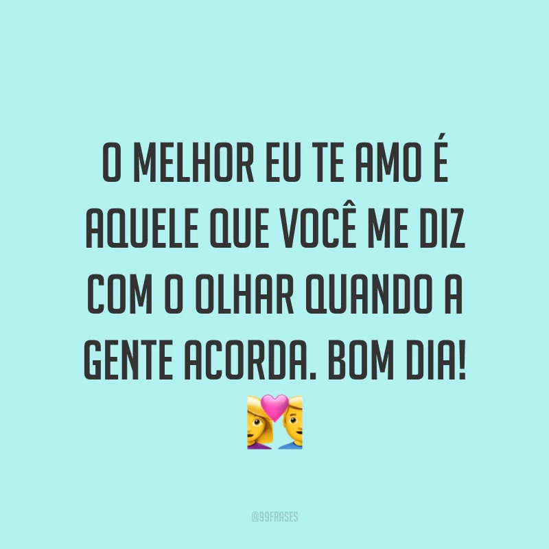 O melhor eu te amo é aquele que você me diz com o olhar quando a gente acorda. Bom dia! ?