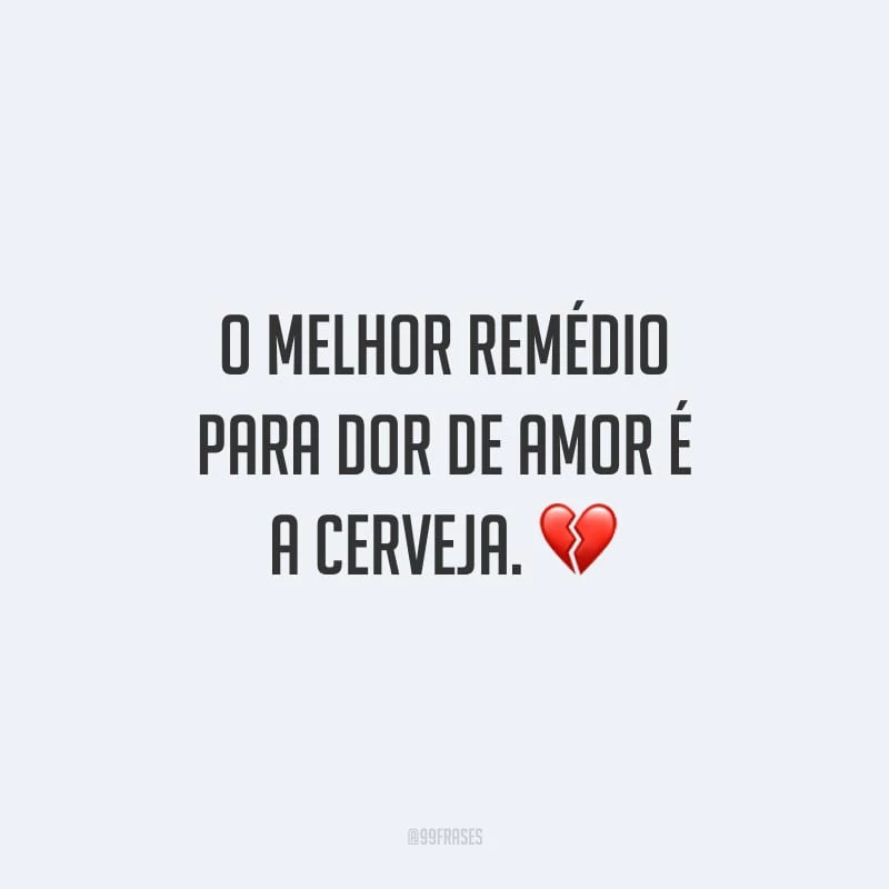 O melhor remédio para dor de amor é a cerveja.