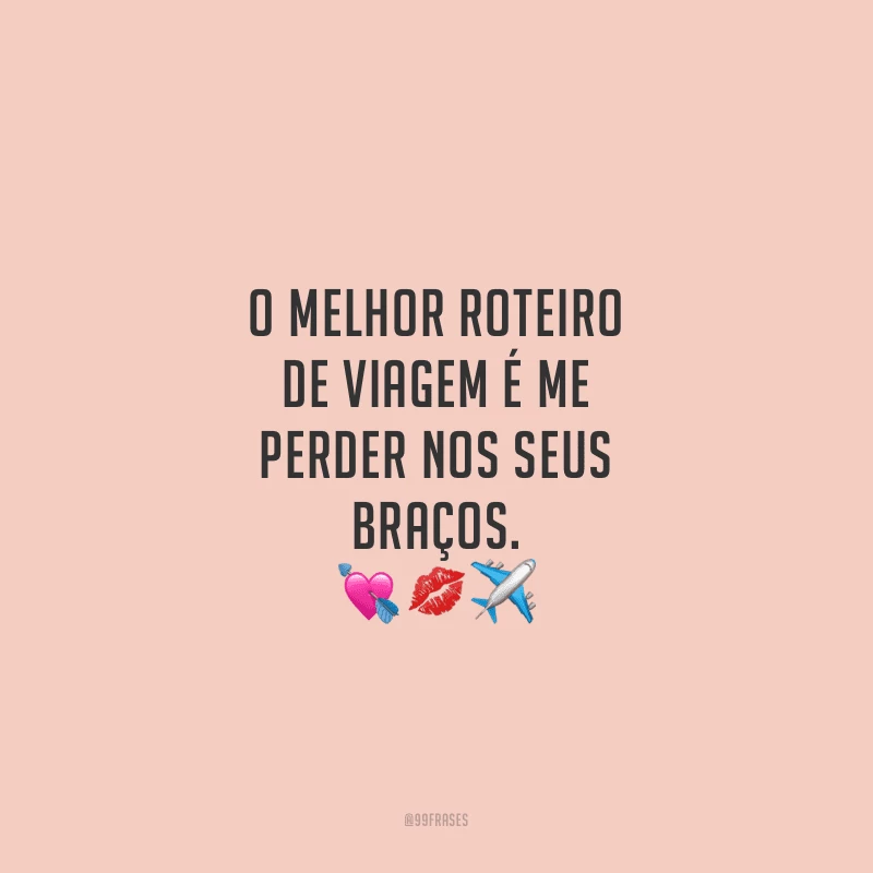 O melhor roteiro de viagem é me perder nos seus braços.