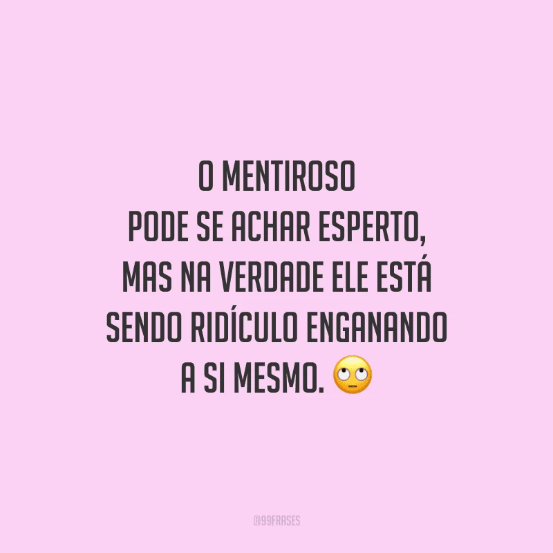 O mentiroso pode se achar esperto, mas na verdade ele está sendo ridículo enganando a si mesmo. 