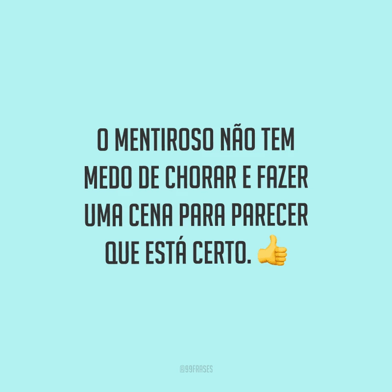 O mentiroso não tem medo de chorar e fazer uma cena para parecer que está certo. 