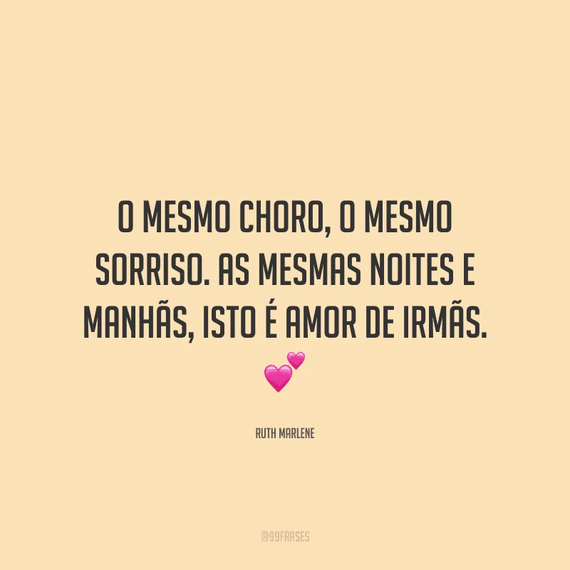 O mesmo choro, o mesmo sorriso. As mesmas noites e manhãs, isto é amor de irmãs.