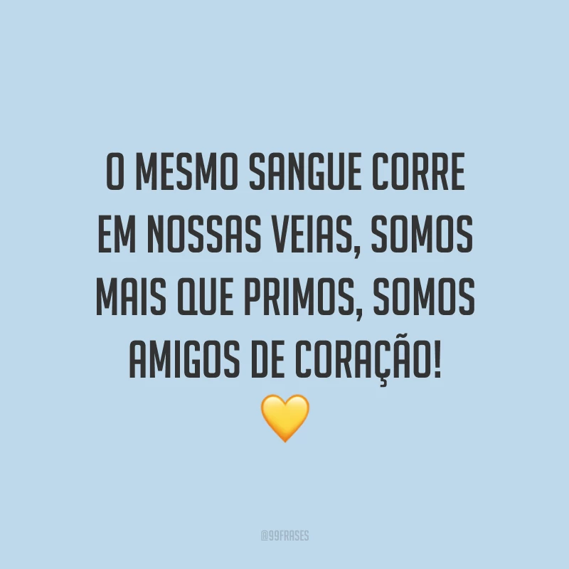 O mesmo sangue corre em nossas veias, somos mais que primos, somos amigos de coração!