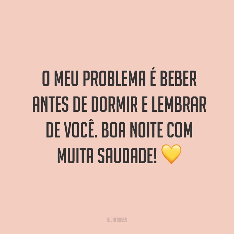 O meu problema é beber antes de dormir e lembrar de você. Boa noite com muita saudade! 💛