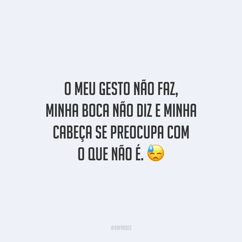 O meu gesto não faz, minha boca não diz e minha cabeça se preocupa com o que não é. 