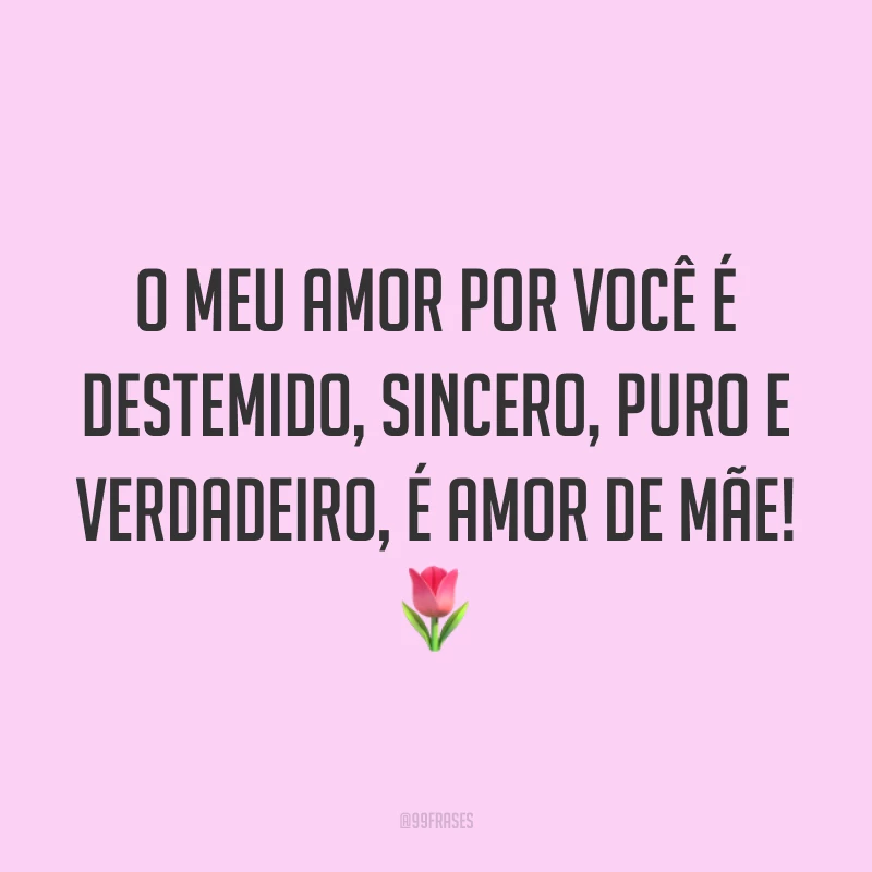 O meu amor por você é destemido, sincero, puro e verdadeiro, é amor de mãe! ?